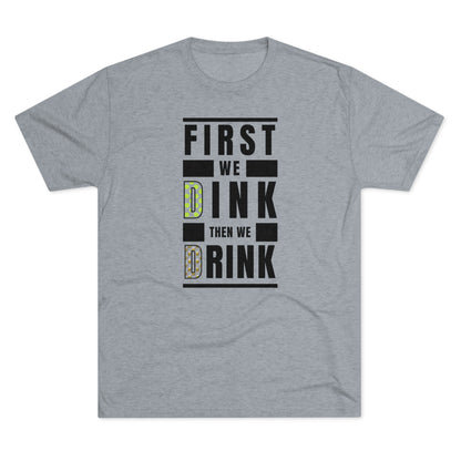 First We Dink, Then We Drink - Tri-Blend Tee